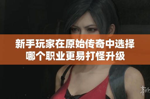 新手玩家在原始传奇中选择哪个职业更易打怪升级