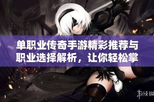 单职业传奇手游精彩推荐与职业选择解析，让你轻松掌握游戏乐趣