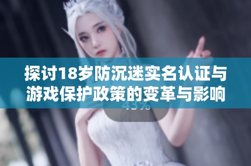 探讨18岁防沉迷实名认证与游戏保护政策的变革与影响