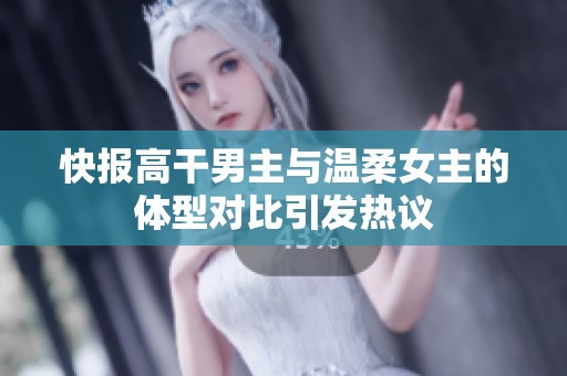 快报高干男主与温柔女主的体型对比引发热议