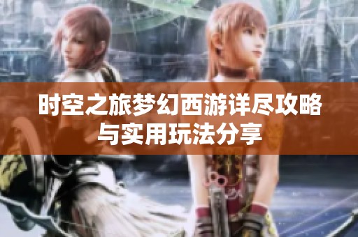 时空之旅梦幻西游详尽攻略与实用玩法分享