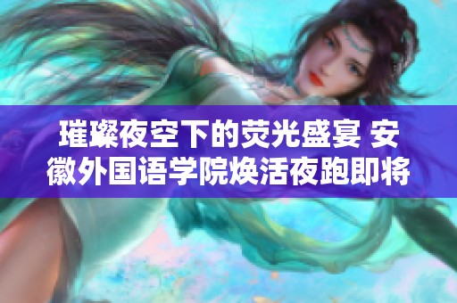 璀璨夜空下的荧光盛宴 安徽外国语学院焕活夜跑即将开启