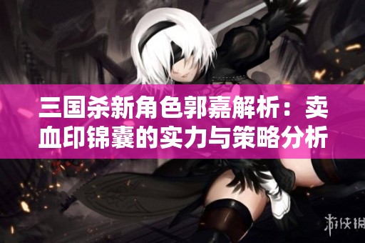 三国杀新角色郭嘉解析：卖血印锦囊的实力与策略分析