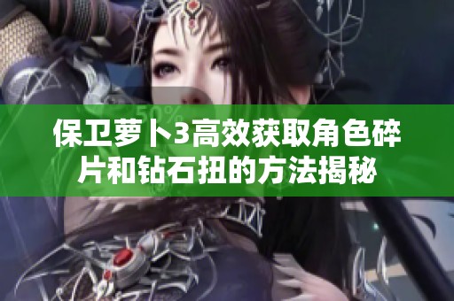 保卫萝卜3高效获取角色碎片和钻石扭的方法揭秘