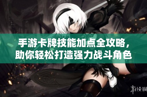 手游卡牌技能加点全攻略，助你轻松打造强力战斗角色！