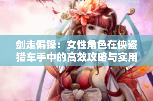 剑走偏锋：女性角色在侠盗猎车手中的高效攻略与实用技巧解析