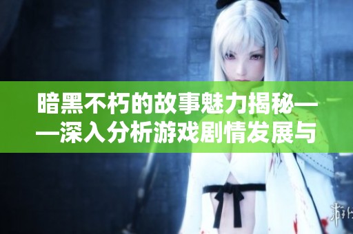 暗黑不朽的故事魅力揭秘——深入分析游戏剧情发展与角色塑造
