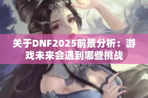 关于DNF2025前景分析：游戏未来会遇到哪些挑战