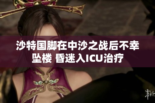 沙特国脚在中沙之战后不幸坠楼 昏迷入ICU治疗