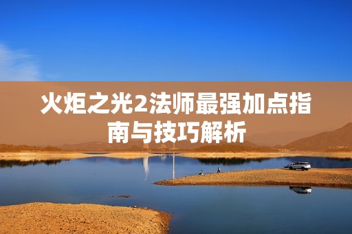 火炬之光2法师最强加点指南与技巧解析
