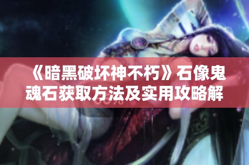 《暗黑破坏神不朽》石像鬼魂石获取方法及实用攻略解析