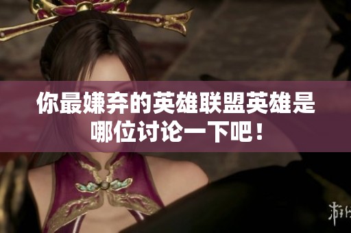 你最嫌弃的英雄联盟英雄是哪位讨论一下吧！