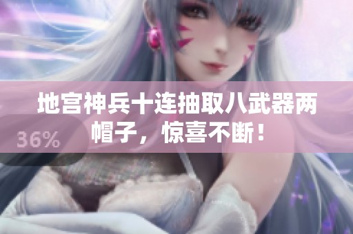 地宫神兵十连抽取八武器两帽子，惊喜不断！