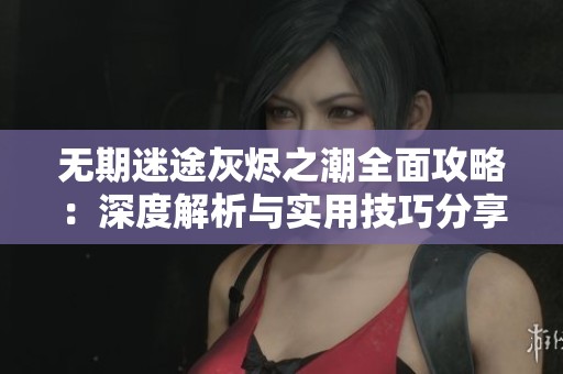 无期迷途灰烬之潮全面攻略：深度解析与实用技巧分享