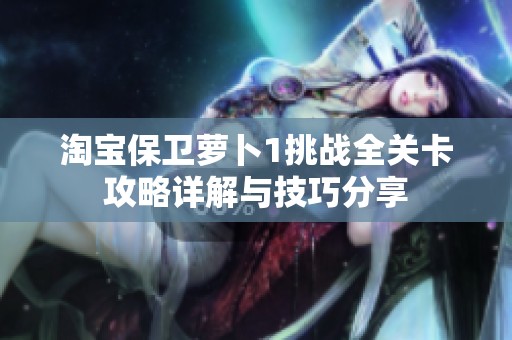 淘宝保卫萝卜1挑战全关卡攻略详解与技巧分享