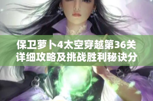 保卫萝卜4太空穿越第36关详细攻略及挑战胜利秘诀分享