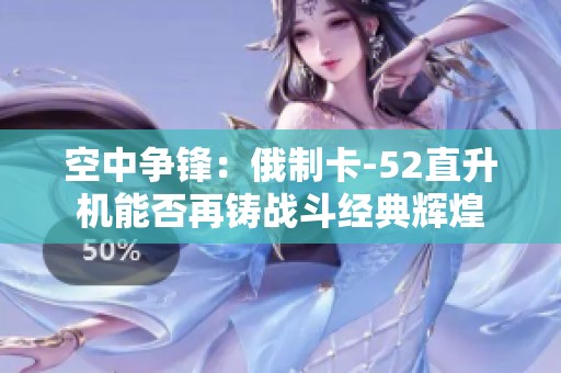 空中争锋：俄制卡-52直升机能否再铸战斗经典辉煌