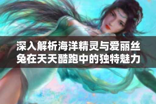 深入解析海洋精灵与爱丽丝兔在天天酷跑中的独特魅力与玩法技巧