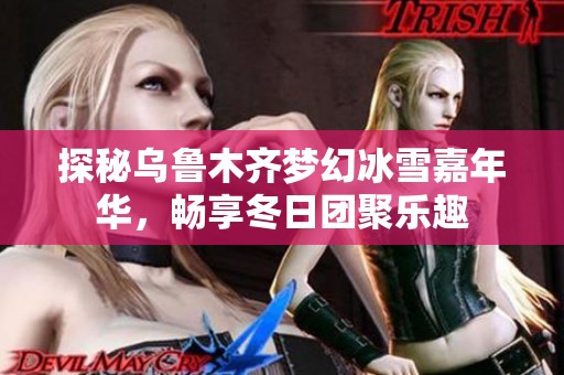 探秘乌鲁木齐梦幻冰雪嘉年华，畅享冬日团聚乐趣