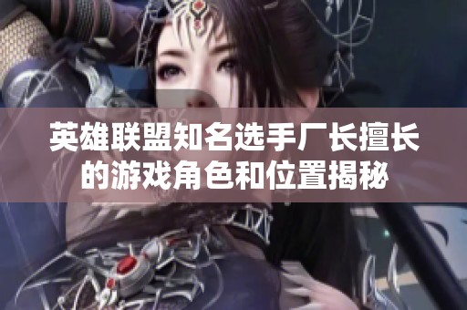 英雄联盟知名选手厂长擅长的游戏角色和位置揭秘
