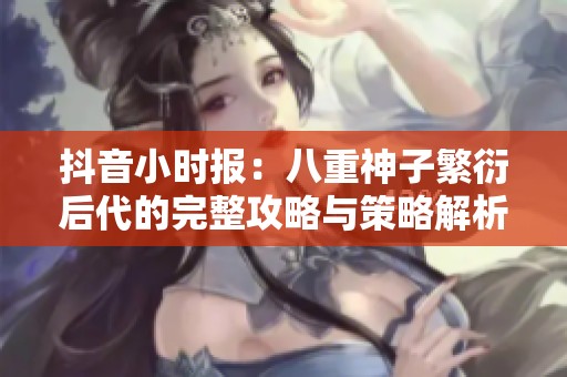抖音小时报：八重神子繁衍后代的完整攻略与策略解析