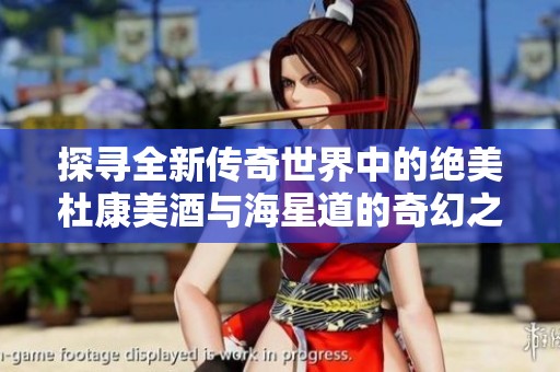 探寻全新传奇世界中的绝美杜康美酒与海星道的奇幻之旅