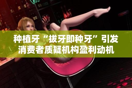 种植牙“拔牙即种牙”引发消费者质疑机构盈利动机