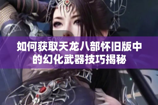 如何获取天龙八部怀旧版中的幻化武器技巧揭秘