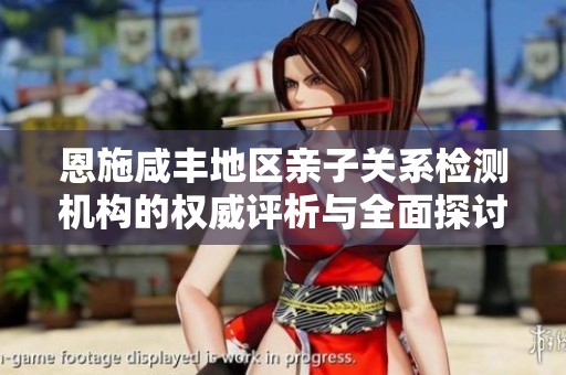 恩施咸丰地区亲子关系检测机构的权威评析与全面探讨