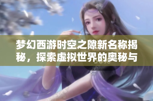 梦幻西游时空之隙新名称揭秘，探索虚拟世界的奥秘与魅力