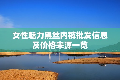 女性魅力黑丝内裤批发信息及价格来源一览