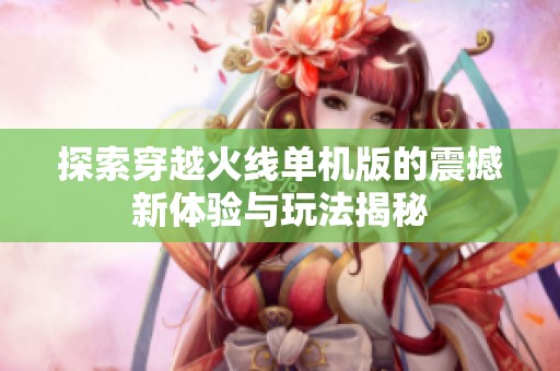 探索穿越火线单机版的震撼新体验与玩法揭秘