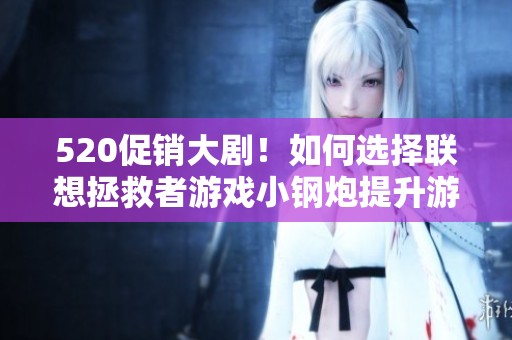 520促销大剧！如何选择联想拯救者游戏小钢炮提升游戏性能