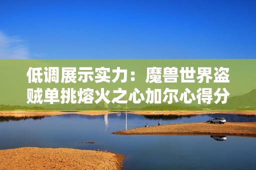 低调展示实力：魔兽世界盗贼单挑熔火之心加尔心得分揭秘