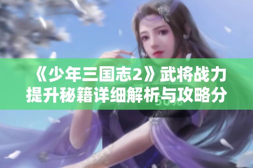 《少年三国志2》武将战力提升秘籍详细解析与攻略分享