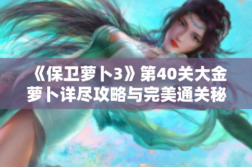 《保卫萝卜3》第40关大金萝卜详尽攻略与完美通关秘籍分享
