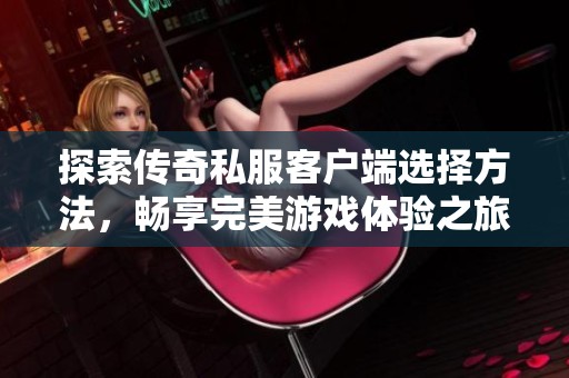 探索传奇私服客户端选择方法，畅享完美游戏体验之旅