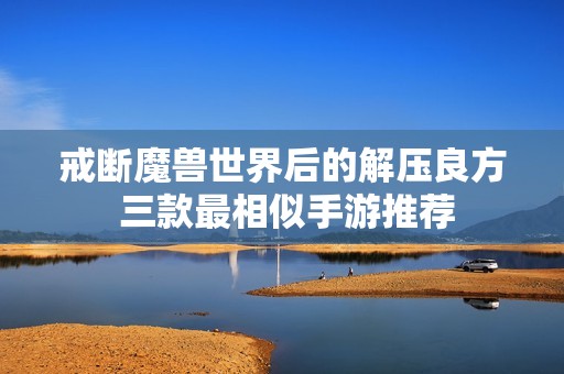 戒断魔兽世界后的解压良方 三款最相似手游推荐