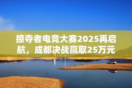 掠夺者电竞大赛2025再启航，成都决战赢取25万元奖金池