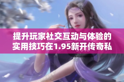 提升玩家社交互动与体验的实用技巧在1.95新开传奇私服中
