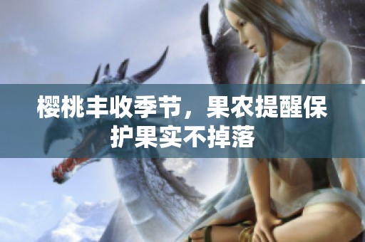 樱桃丰收季节，果农提醒保护果实不掉落