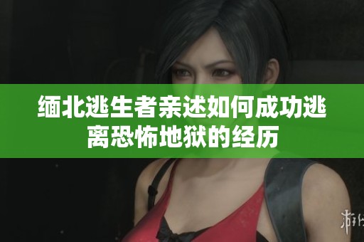 缅北逃生者亲述如何成功逃离恐怖地狱的经历