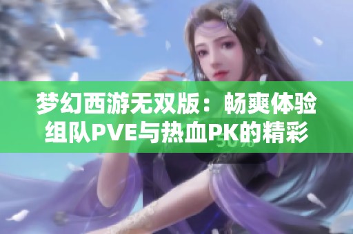梦幻西游无双版：畅爽体验组队PVE与热血PK的精彩旅程