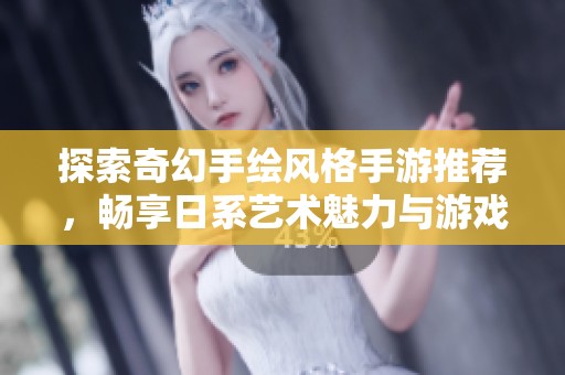 探索奇幻手绘风格手游推荐，畅享日系艺术魅力与游戏乐趣
