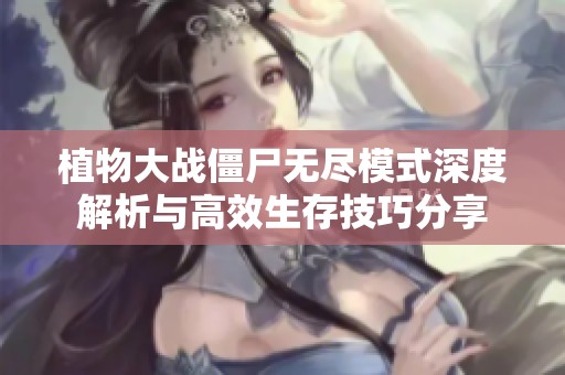植物大战僵尸无尽模式深度解析与高效生存技巧分享