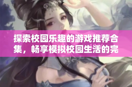 探索校园乐趣的游戏推荐合集，畅享模拟校园生活的完美体验