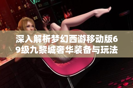 深入解析梦幻西游移动版69级九黎城奢华装备与玩法攻略