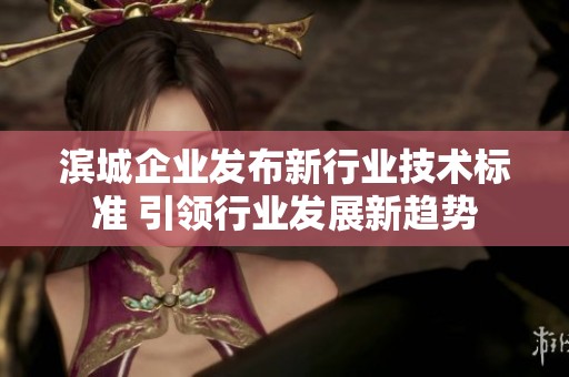 滨城企业发布新行业技术标准 引领行业发展新趋势