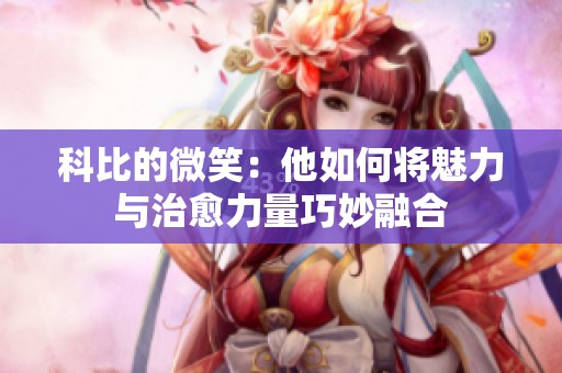 科比的微笑：他如何将魅力与治愈力量巧妙融合