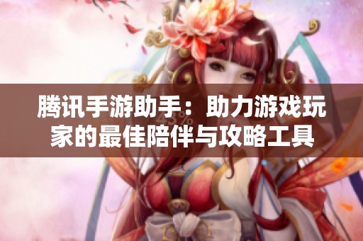 腾讯手游助手：助力游戏玩家的最佳陪伴与攻略工具